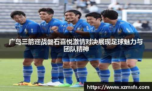 广岛三箭迎战磐石喜悦激情对决展现足球魅力与团队精神